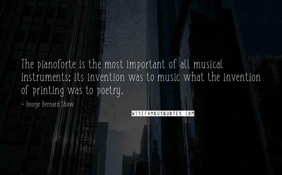 George Bernard Shaw Quotes: The pianoforte is the most important of all musical instruments; its invention was to music what the invention of printing was to poetry.