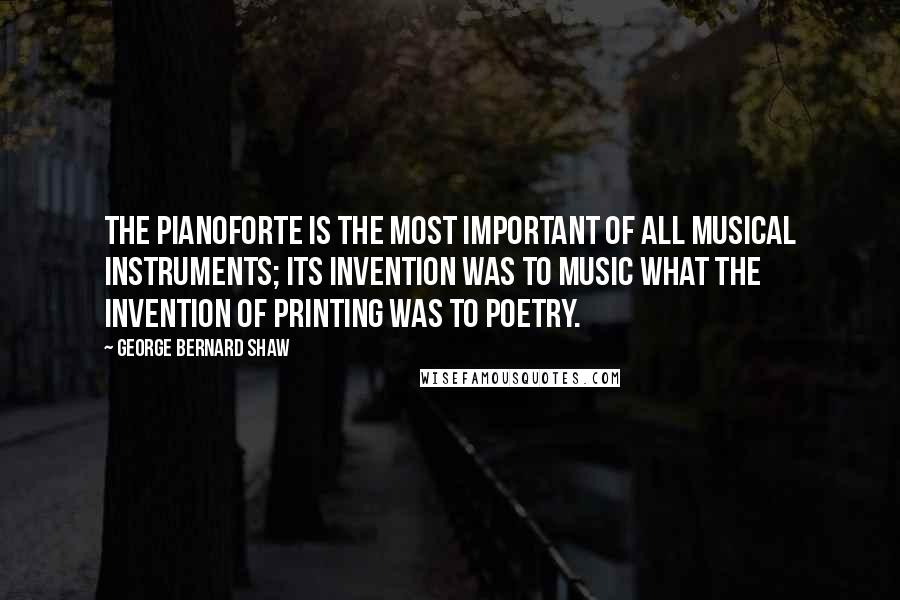 George Bernard Shaw Quotes: The pianoforte is the most important of all musical instruments; its invention was to music what the invention of printing was to poetry.