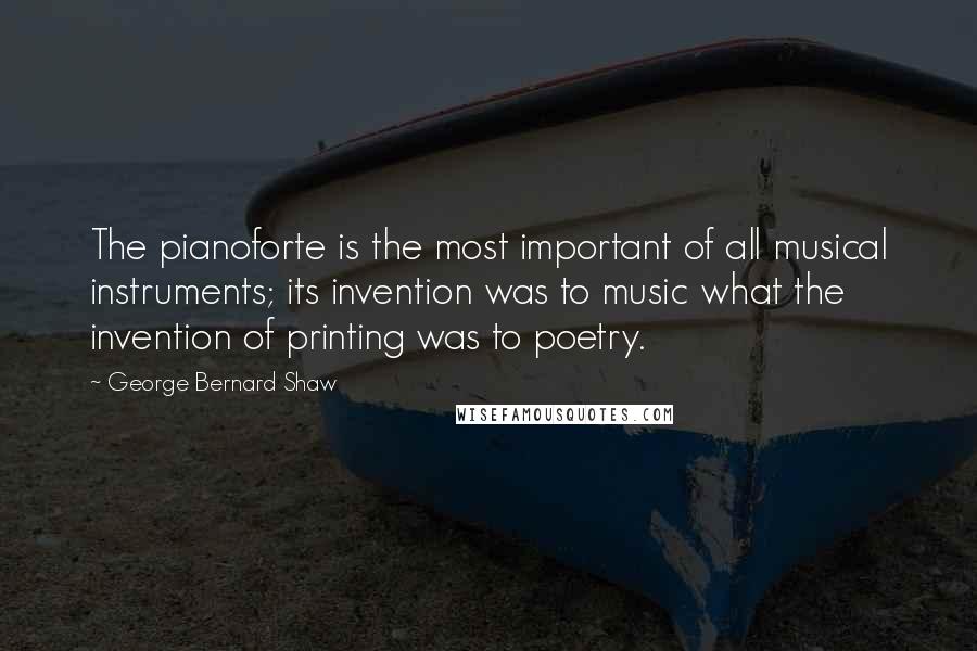 George Bernard Shaw Quotes: The pianoforte is the most important of all musical instruments; its invention was to music what the invention of printing was to poetry.