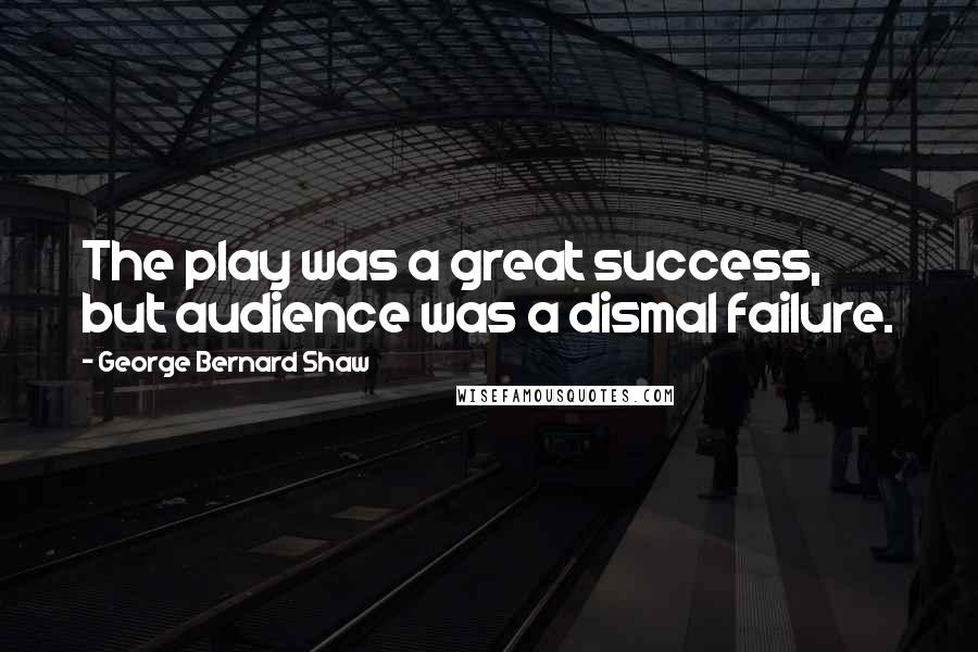 George Bernard Shaw Quotes: The play was a great success, but audience was a dismal failure.