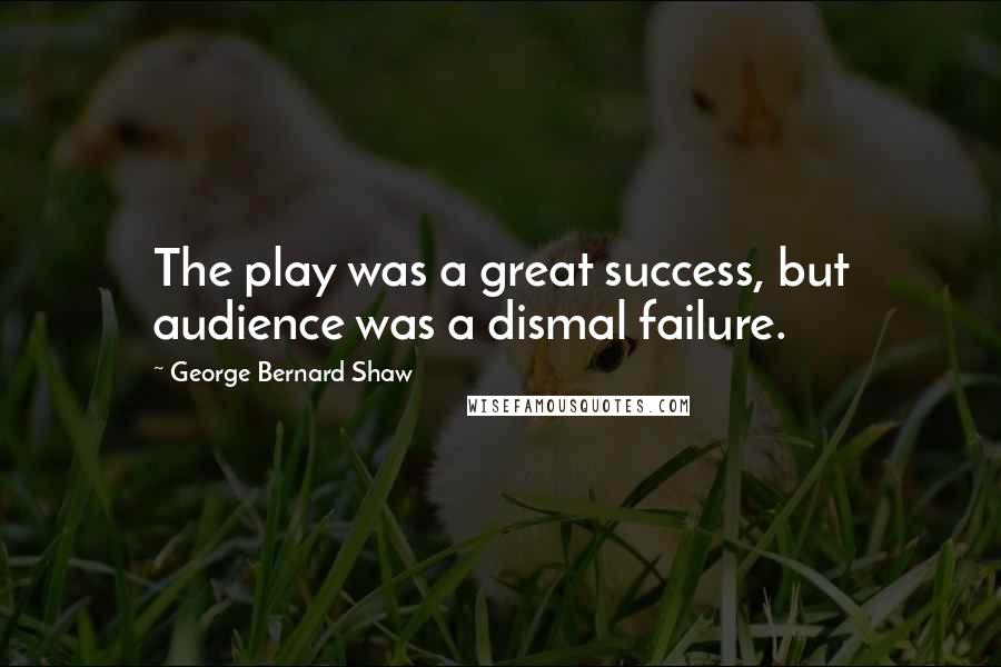 George Bernard Shaw Quotes: The play was a great success, but audience was a dismal failure.