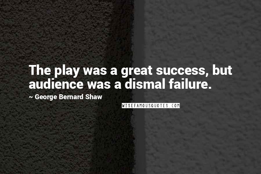 George Bernard Shaw Quotes: The play was a great success, but audience was a dismal failure.