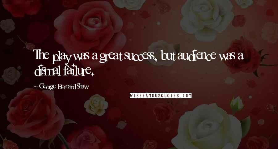 George Bernard Shaw Quotes: The play was a great success, but audience was a dismal failure.