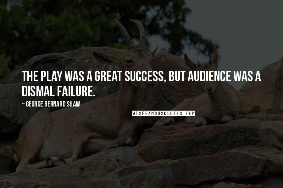 George Bernard Shaw Quotes: The play was a great success, but audience was a dismal failure.