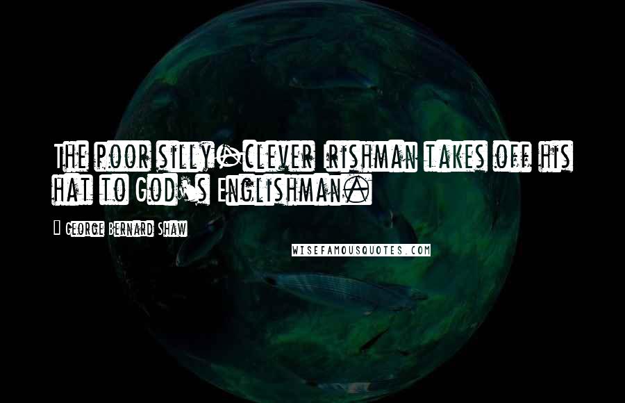 George Bernard Shaw Quotes: The poor silly-clever Irishman takes off his hat to God's Englishman.