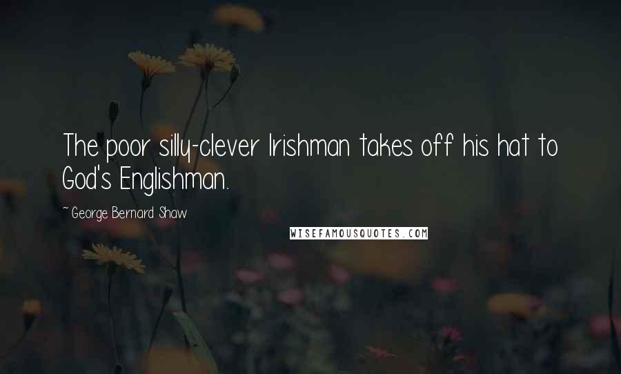 George Bernard Shaw Quotes: The poor silly-clever Irishman takes off his hat to God's Englishman.