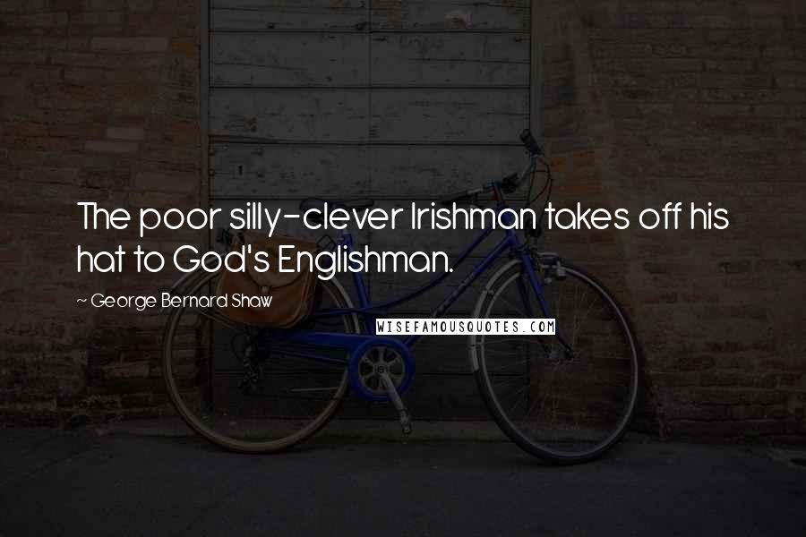 George Bernard Shaw Quotes: The poor silly-clever Irishman takes off his hat to God's Englishman.