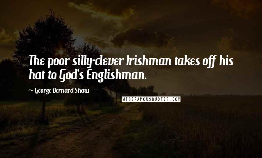 George Bernard Shaw Quotes: The poor silly-clever Irishman takes off his hat to God's Englishman.
