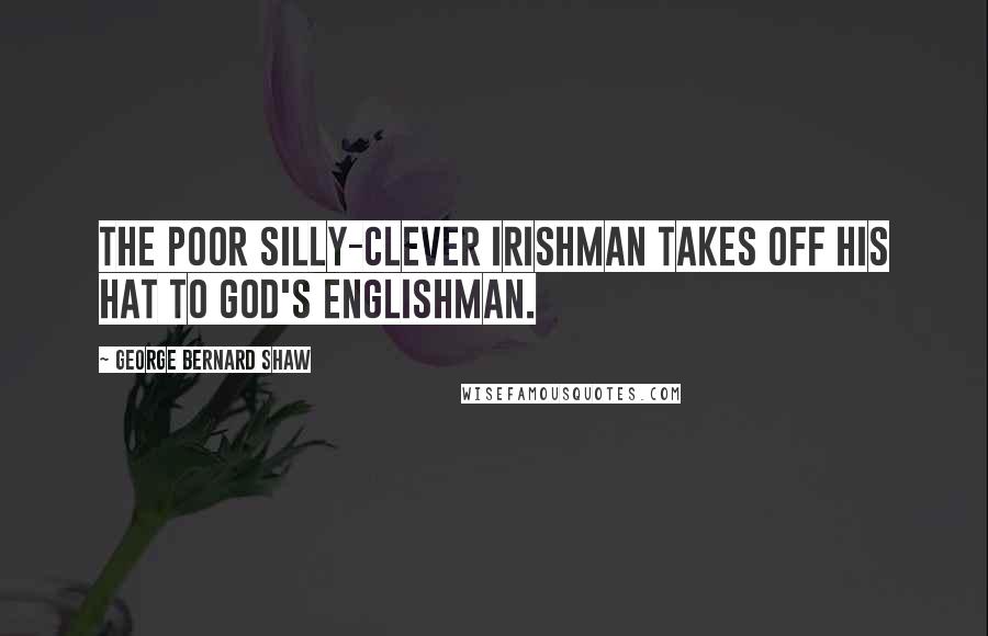 George Bernard Shaw Quotes: The poor silly-clever Irishman takes off his hat to God's Englishman.