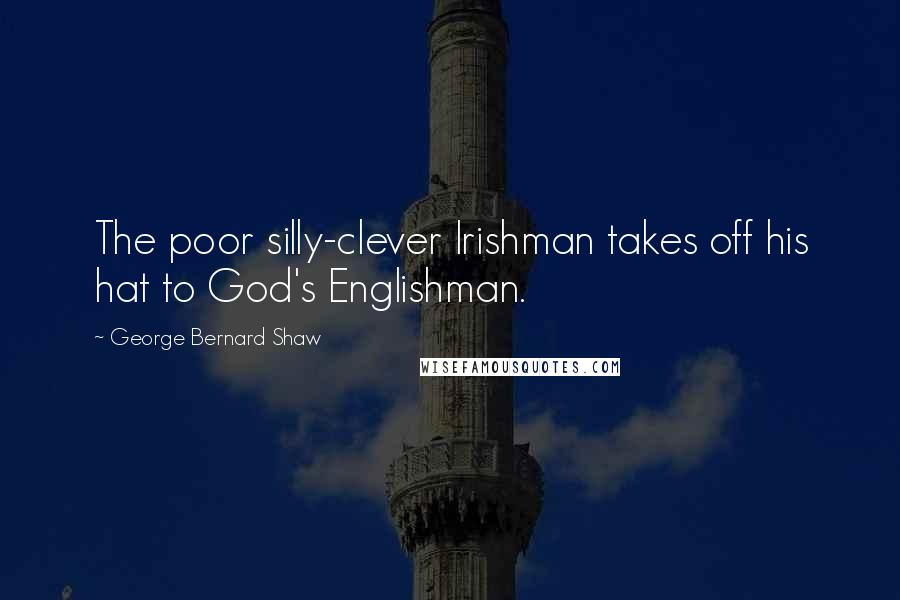 George Bernard Shaw Quotes: The poor silly-clever Irishman takes off his hat to God's Englishman.