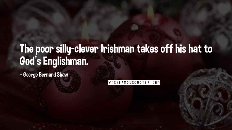 George Bernard Shaw Quotes: The poor silly-clever Irishman takes off his hat to God's Englishman.