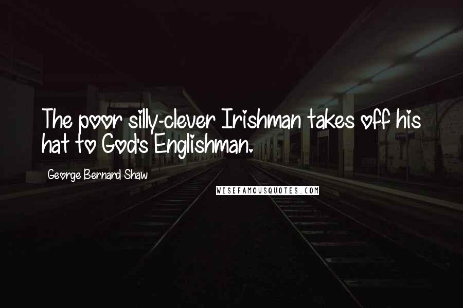 George Bernard Shaw Quotes: The poor silly-clever Irishman takes off his hat to God's Englishman.