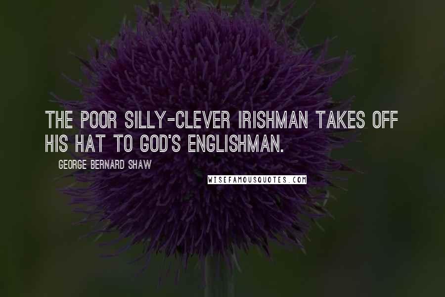 George Bernard Shaw Quotes: The poor silly-clever Irishman takes off his hat to God's Englishman.