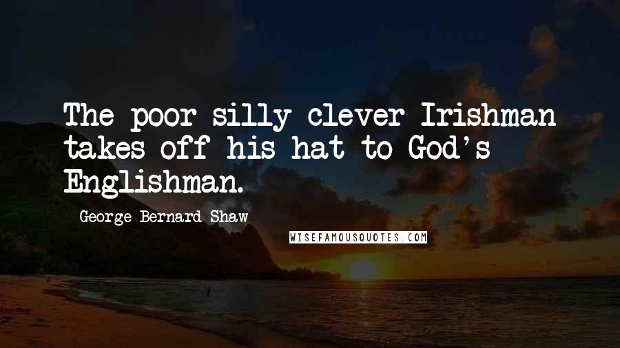 George Bernard Shaw Quotes: The poor silly-clever Irishman takes off his hat to God's Englishman.