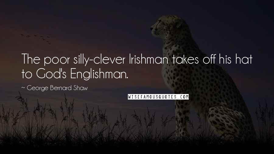 George Bernard Shaw Quotes: The poor silly-clever Irishman takes off his hat to God's Englishman.