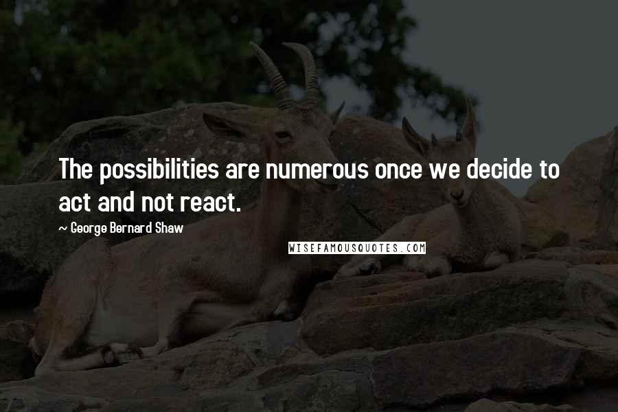 George Bernard Shaw Quotes: The possibilities are numerous once we decide to act and not react.