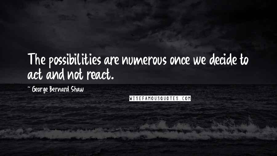 George Bernard Shaw Quotes: The possibilities are numerous once we decide to act and not react.