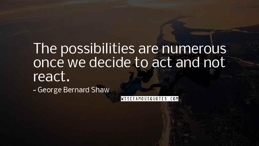 George Bernard Shaw Quotes: The possibilities are numerous once we decide to act and not react.