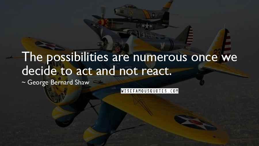 George Bernard Shaw Quotes: The possibilities are numerous once we decide to act and not react.