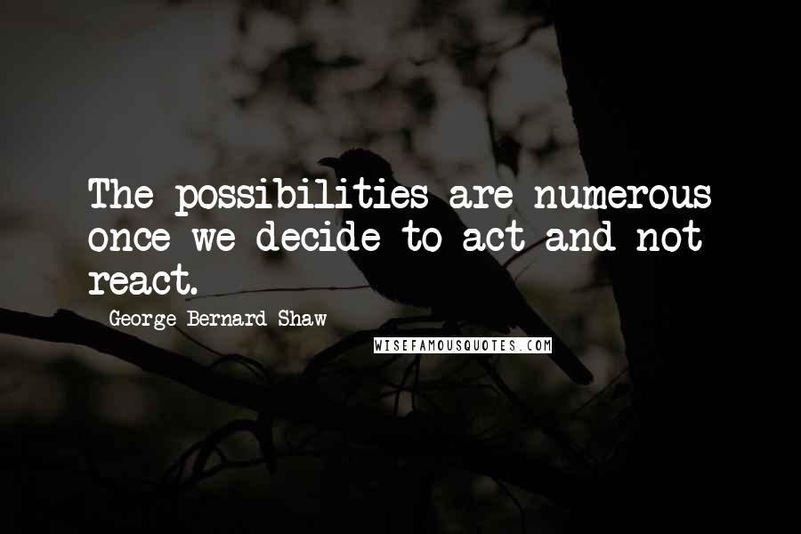 George Bernard Shaw Quotes: The possibilities are numerous once we decide to act and not react.