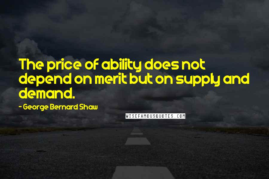 George Bernard Shaw Quotes: The price of ability does not depend on merit but on supply and demand.