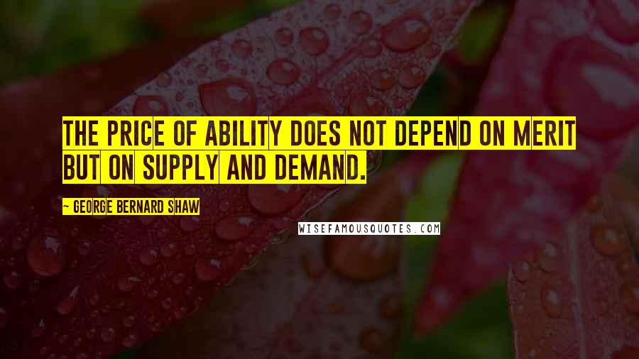 George Bernard Shaw Quotes: The price of ability does not depend on merit but on supply and demand.