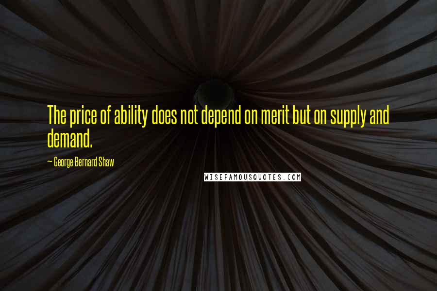 George Bernard Shaw Quotes: The price of ability does not depend on merit but on supply and demand.