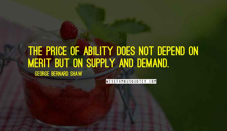 George Bernard Shaw Quotes: The price of ability does not depend on merit but on supply and demand.