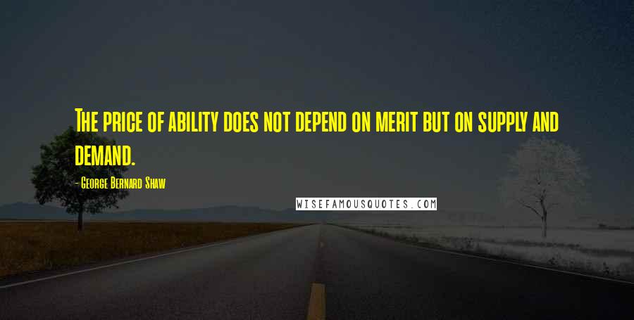 George Bernard Shaw Quotes: The price of ability does not depend on merit but on supply and demand.