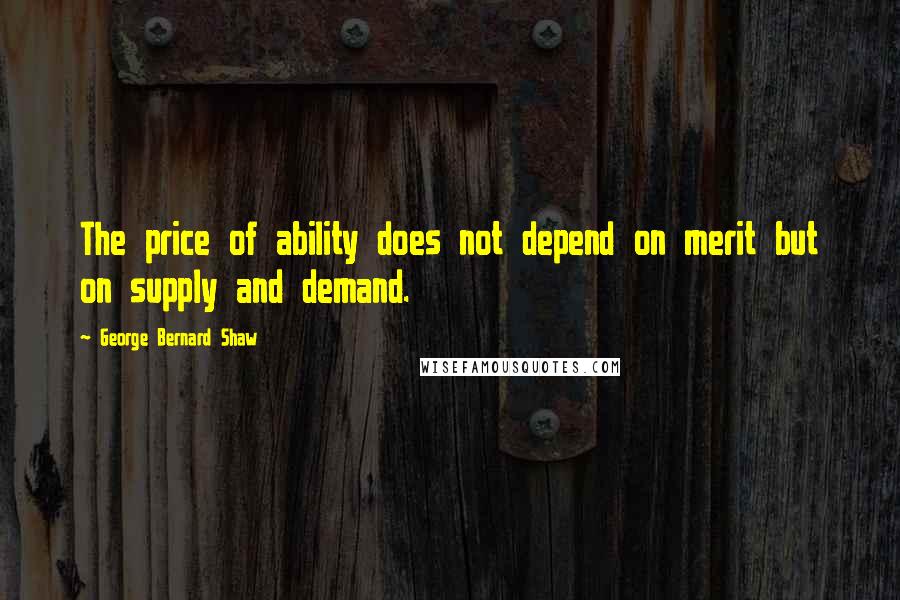 George Bernard Shaw Quotes: The price of ability does not depend on merit but on supply and demand.