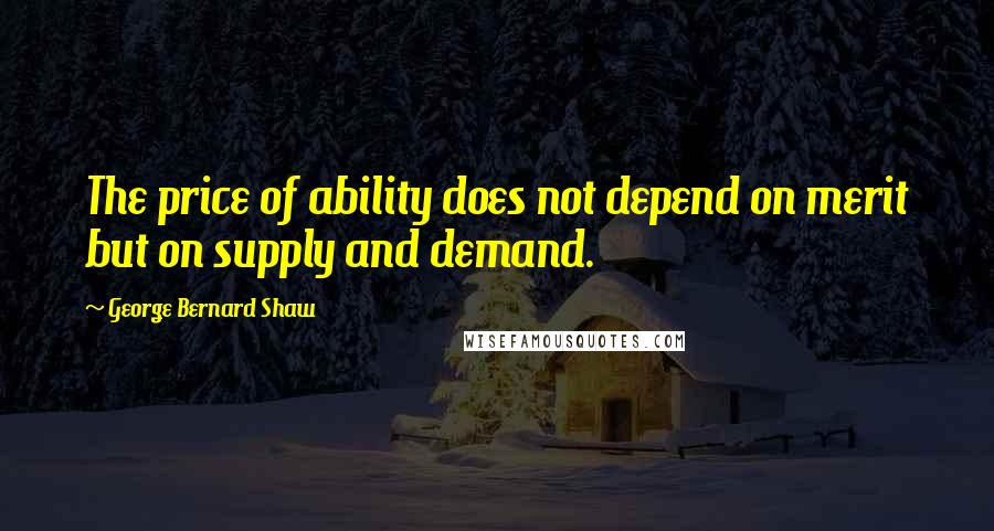 George Bernard Shaw Quotes: The price of ability does not depend on merit but on supply and demand.