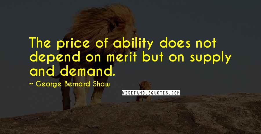 George Bernard Shaw Quotes: The price of ability does not depend on merit but on supply and demand.