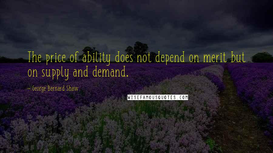 George Bernard Shaw Quotes: The price of ability does not depend on merit but on supply and demand.