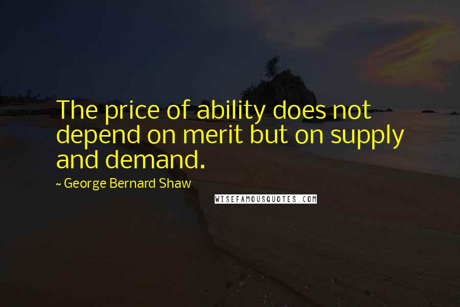 George Bernard Shaw Quotes: The price of ability does not depend on merit but on supply and demand.
