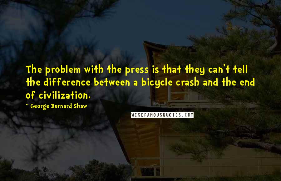 George Bernard Shaw Quotes: The problem with the press is that they can't tell the difference between a bicycle crash and the end of civilization.