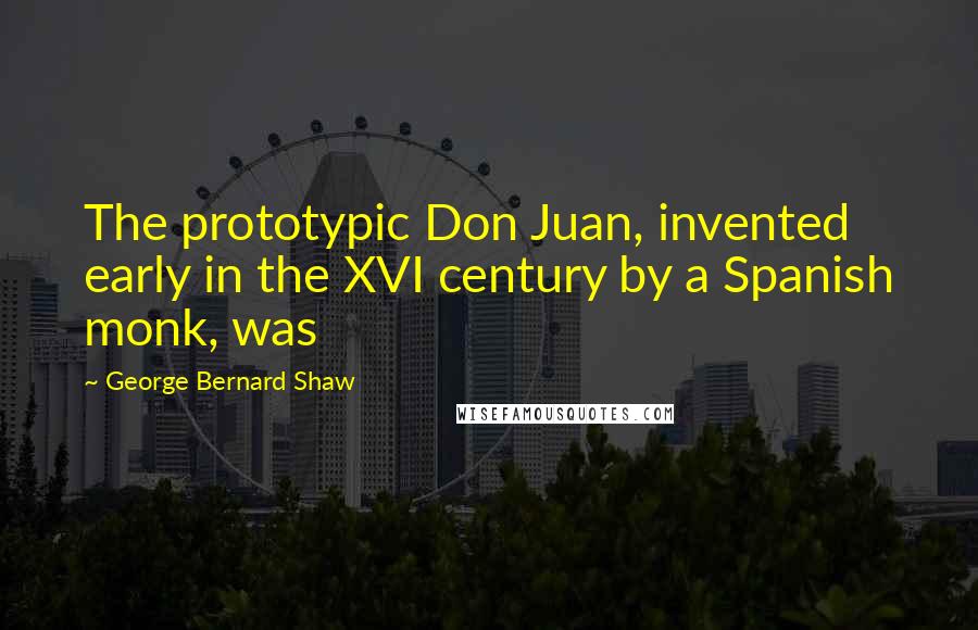 George Bernard Shaw Quotes: The prototypic Don Juan, invented early in the XVI century by a Spanish monk, was