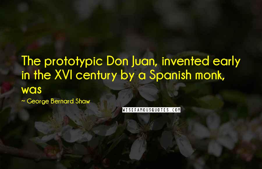George Bernard Shaw Quotes: The prototypic Don Juan, invented early in the XVI century by a Spanish monk, was