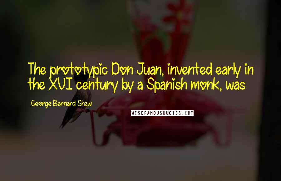 George Bernard Shaw Quotes: The prototypic Don Juan, invented early in the XVI century by a Spanish monk, was