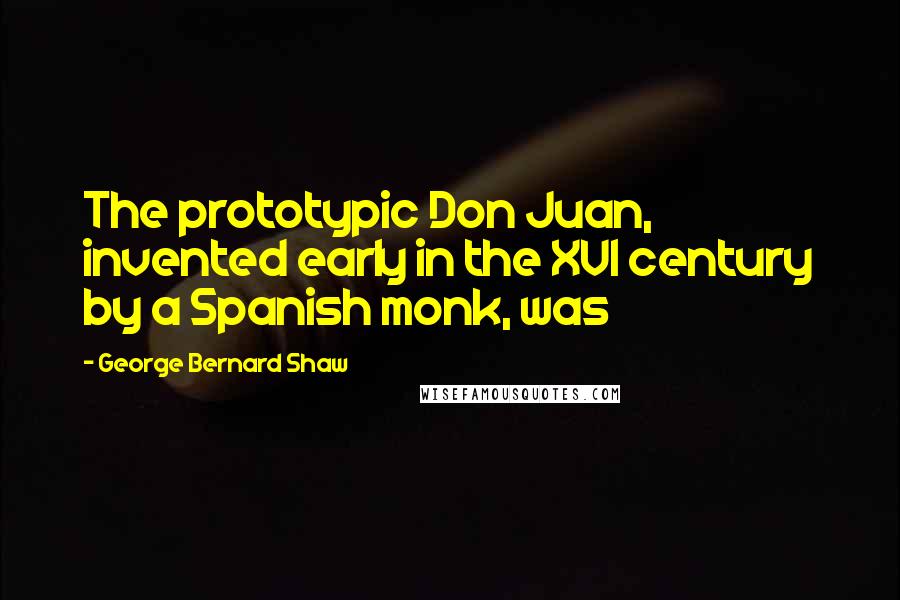 George Bernard Shaw Quotes: The prototypic Don Juan, invented early in the XVI century by a Spanish monk, was