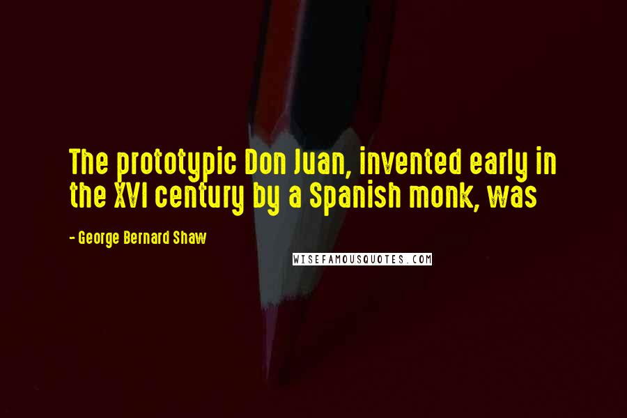 George Bernard Shaw Quotes: The prototypic Don Juan, invented early in the XVI century by a Spanish monk, was