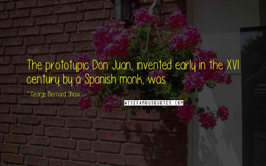 George Bernard Shaw Quotes: The prototypic Don Juan, invented early in the XVI century by a Spanish monk, was