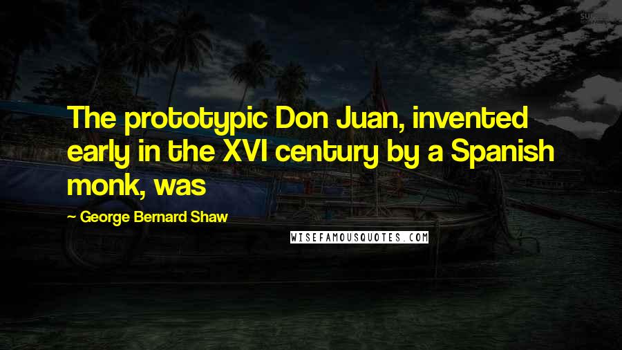 George Bernard Shaw Quotes: The prototypic Don Juan, invented early in the XVI century by a Spanish monk, was