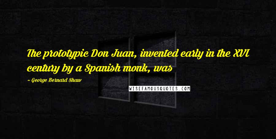 George Bernard Shaw Quotes: The prototypic Don Juan, invented early in the XVI century by a Spanish monk, was