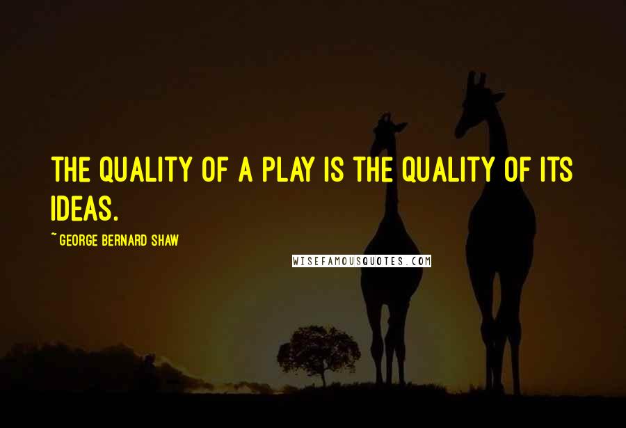 George Bernard Shaw Quotes: The quality of a play is the quality of its ideas.