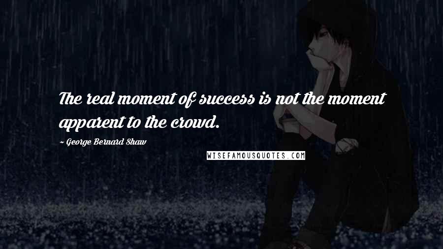 George Bernard Shaw Quotes: The real moment of success is not the moment apparent to the crowd.
