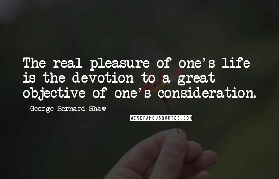 George Bernard Shaw Quotes: The real pleasure of one's life is the devotion to a great objective of one's consideration.