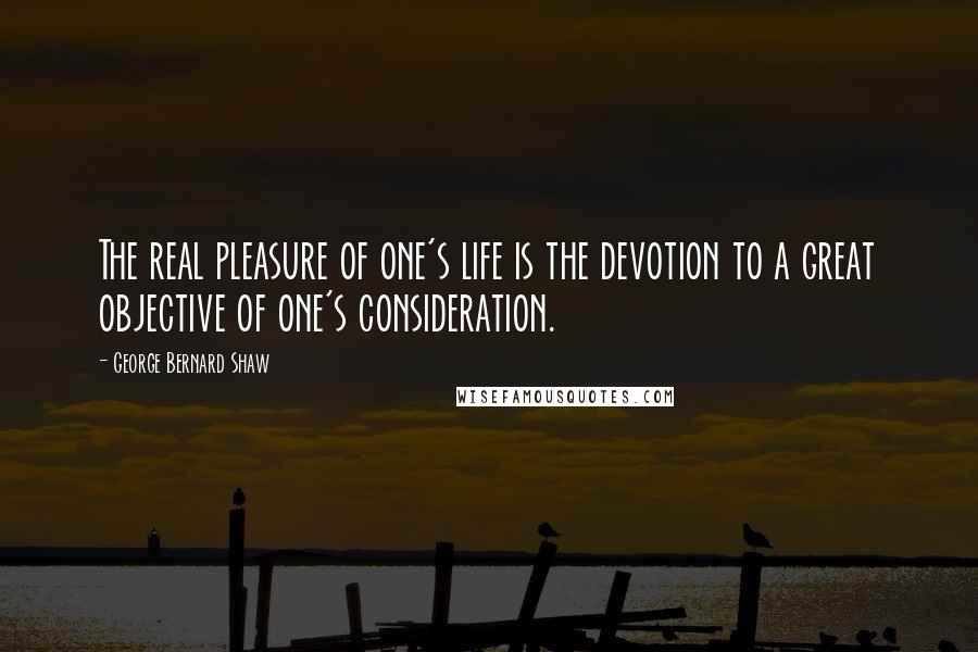 George Bernard Shaw Quotes: The real pleasure of one's life is the devotion to a great objective of one's consideration.