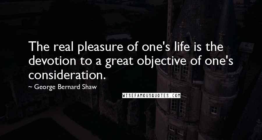 George Bernard Shaw Quotes: The real pleasure of one's life is the devotion to a great objective of one's consideration.