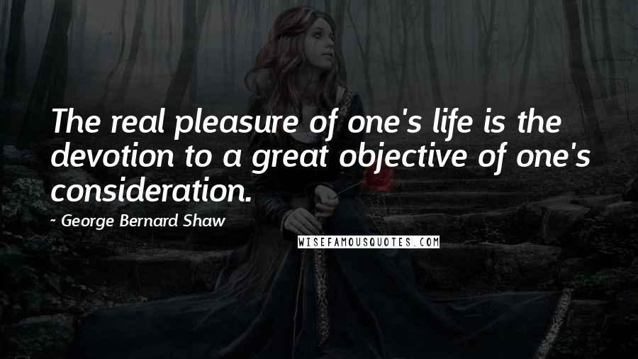 George Bernard Shaw Quotes: The real pleasure of one's life is the devotion to a great objective of one's consideration.