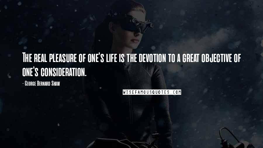 George Bernard Shaw Quotes: The real pleasure of one's life is the devotion to a great objective of one's consideration.